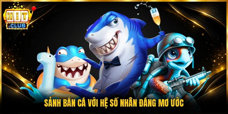 Sảnh bắn cá với hệ số nhân đáng mơ ước